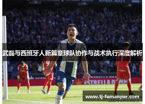 武磊与西班牙人新篇章球队协作与战术执行深度解析