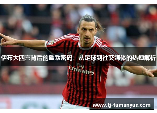 伊布大四喜背后的幽默密码：从足球到社交媒体的热梗解析