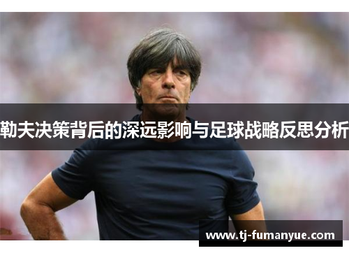 勒夫决策背后的深远影响与足球战略反思分析