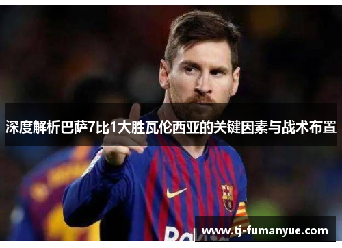 深度解析巴萨7比1大胜瓦伦西亚的关键因素与战术布置