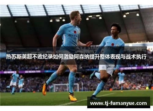 热苏斯英超不败纪录如何激励阿森纳提升整体表现与战术执行