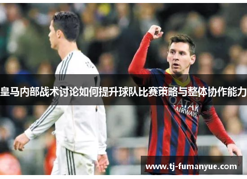 皇马内部战术讨论如何提升球队比赛策略与整体协作能力