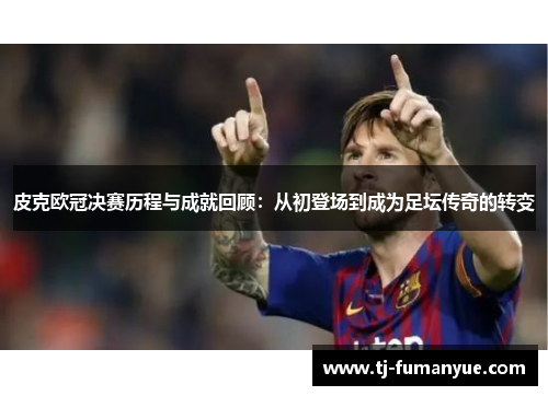 皮克欧冠决赛历程与成就回顾：从初登场到成为足坛传奇的转变