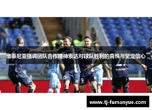 维蒂尼亚强调团队合作精神表达对球队胜利的喜悦与坚定信心