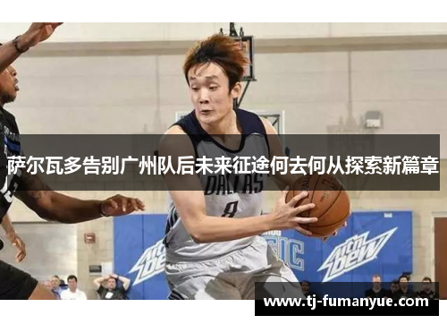 萨尔瓦多告别广州队后未来征途何去何从探索新篇章